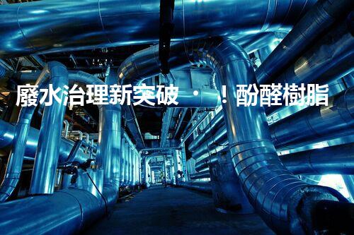 廢水治理新突破！酚醛樹脂廢水處理技術(shù)：解決環(huán)境難題，保護(hù)地球未來！